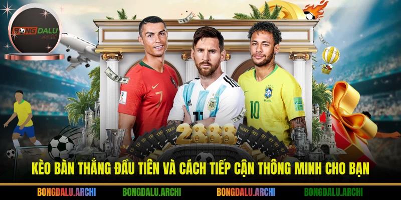 Kèo bàn thắng đầu tiên và cách tiếp cận thông minh cho bạn
