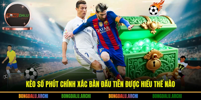 Kèo số phút chính xác bàn đầu tiên được hiểu thế nào