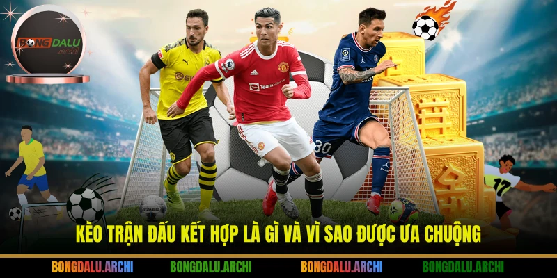 Kèo trận đấu kết hợp là gì và vì sao được ưa chuộng